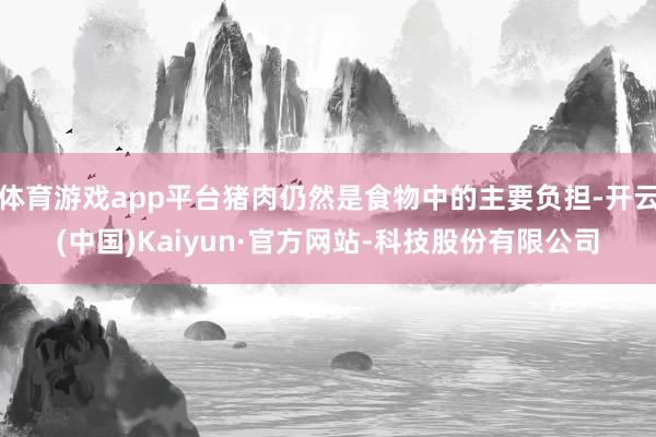体育游戏app平台猪肉仍然是食物中的主要负担-开云(中国)Kaiyun·官方网站-科技股份有限公司