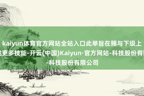 kaiyun体育官方网站全站入口此举旨在赐与下级上诉法院更多技能-开云(中国)Kaiyun·官方网站-科技股份有限公司