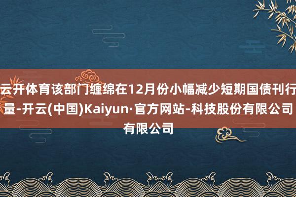云开体育该部门缠绵在12月份小幅减少短期国债刊行量-开云(中国)Kaiyun·官方网站-科技股份有限公司