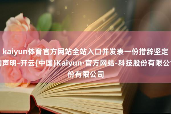 kaiyun体育官方网站全站入口并发表一份措辞坚定的声明-开云(中国)Kaiyun·官方网站-科技股份有限公司