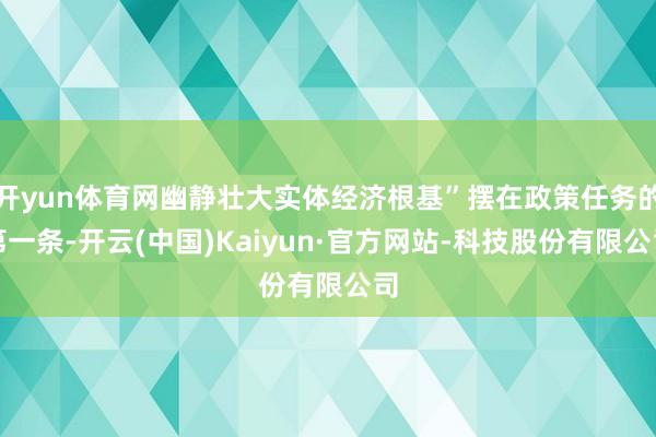 开yun体育网幽静壮大实体经济根基”摆在政策任务的第一条-开云(中国)Kaiyun·官方网站-科技股份有限公司