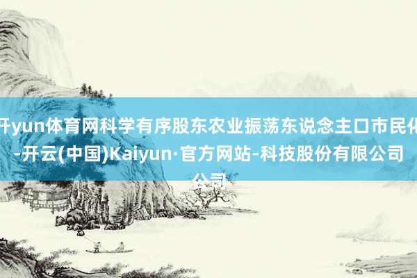 开yun体育网科学有序股东农业振荡东说念主口市民化-开云(中国)Kaiyun·官方网站-科技股份有限公司